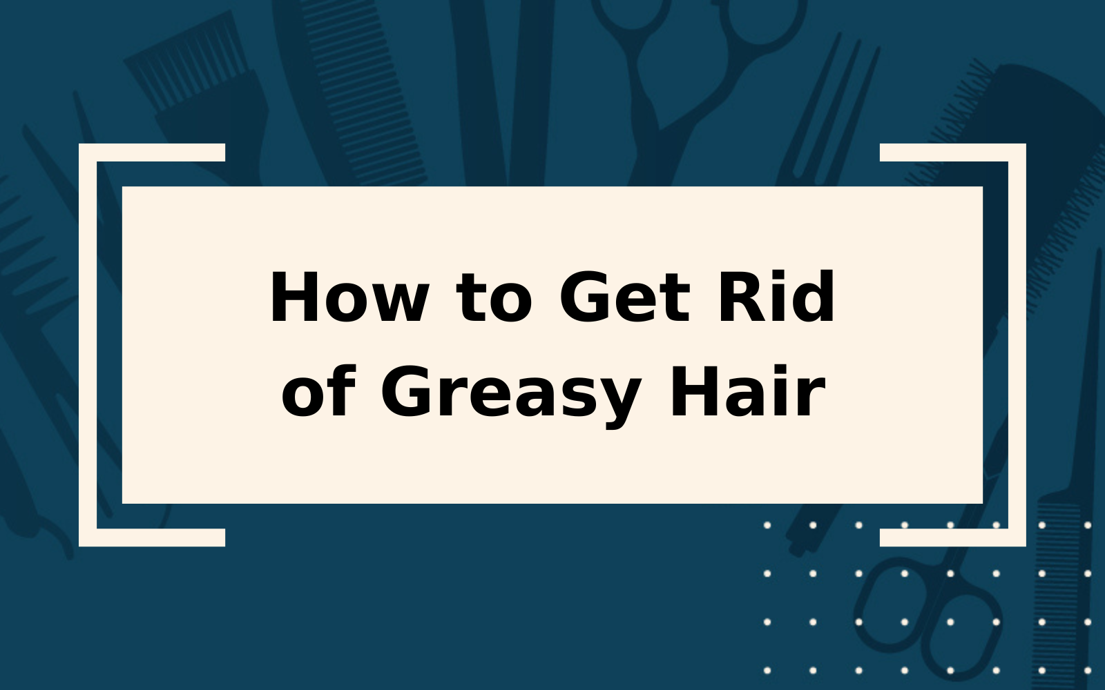 How to Get Rid of Greasy Hair | Step-by-Step Guide
