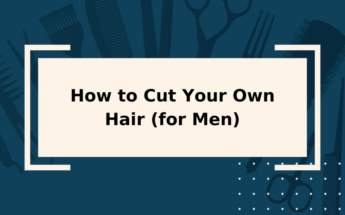 How to Cut Your Own Hair (for Men) in 5 Easy Steps