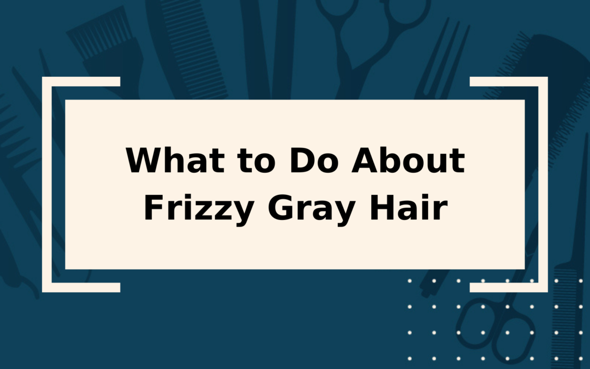 What to Do About Frizzy Gray Hair | Try These Fixes